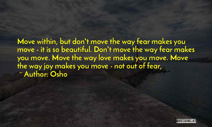 Osho Quotes: Move Within, But Don't Move The Way Fear Makes You Move - It Is So Beautiful. Don't Move The Way