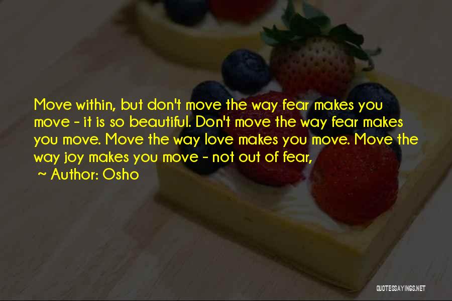 Osho Quotes: Move Within, But Don't Move The Way Fear Makes You Move - It Is So Beautiful. Don't Move The Way