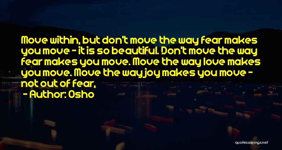 Osho Quotes: Move Within, But Don't Move The Way Fear Makes You Move - It Is So Beautiful. Don't Move The Way