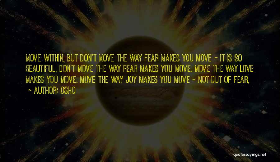 Osho Quotes: Move Within, But Don't Move The Way Fear Makes You Move - It Is So Beautiful. Don't Move The Way