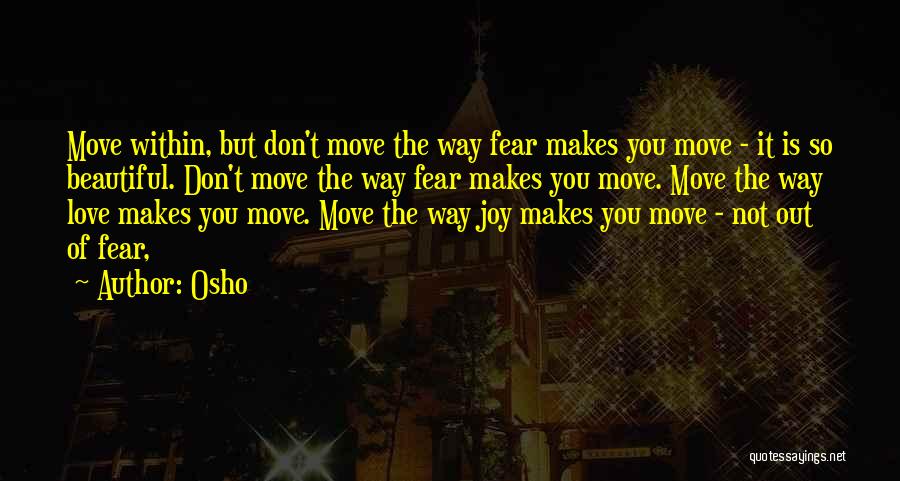 Osho Quotes: Move Within, But Don't Move The Way Fear Makes You Move - It Is So Beautiful. Don't Move The Way