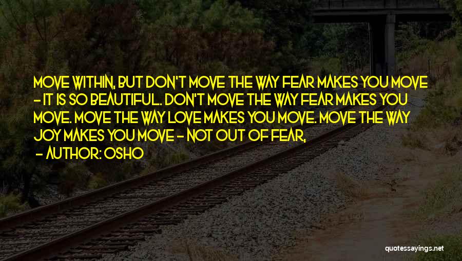Osho Quotes: Move Within, But Don't Move The Way Fear Makes You Move - It Is So Beautiful. Don't Move The Way