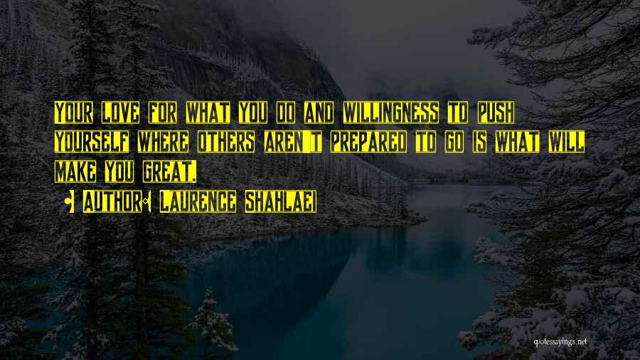 Laurence Shahlaei Quotes: Your Love For What You Do And Willingness To Push Yourself Where Others Aren't Prepared To Go Is What Will