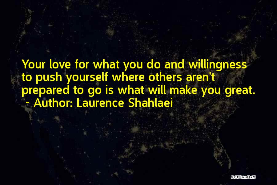 Laurence Shahlaei Quotes: Your Love For What You Do And Willingness To Push Yourself Where Others Aren't Prepared To Go Is What Will