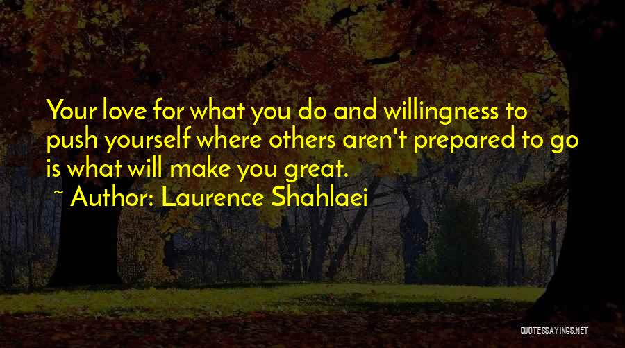 Laurence Shahlaei Quotes: Your Love For What You Do And Willingness To Push Yourself Where Others Aren't Prepared To Go Is What Will