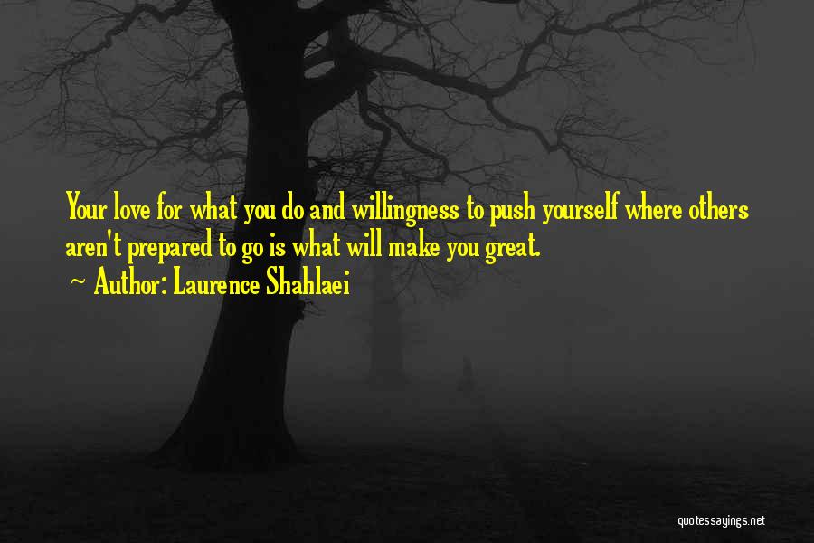 Laurence Shahlaei Quotes: Your Love For What You Do And Willingness To Push Yourself Where Others Aren't Prepared To Go Is What Will