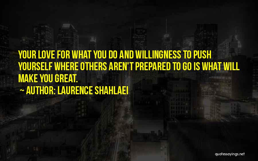 Laurence Shahlaei Quotes: Your Love For What You Do And Willingness To Push Yourself Where Others Aren't Prepared To Go Is What Will