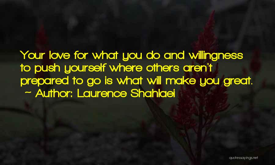 Laurence Shahlaei Quotes: Your Love For What You Do And Willingness To Push Yourself Where Others Aren't Prepared To Go Is What Will