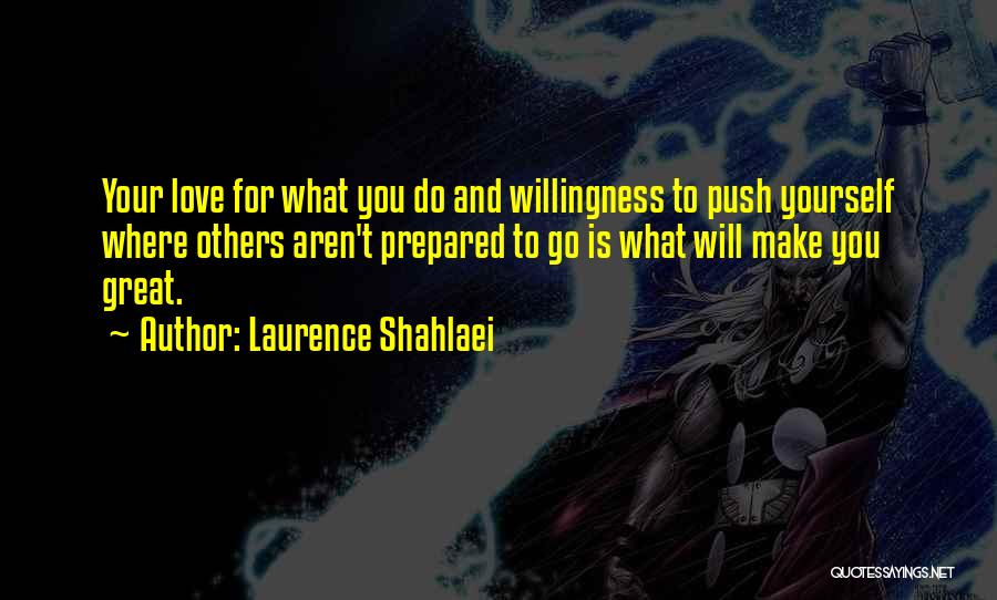 Laurence Shahlaei Quotes: Your Love For What You Do And Willingness To Push Yourself Where Others Aren't Prepared To Go Is What Will