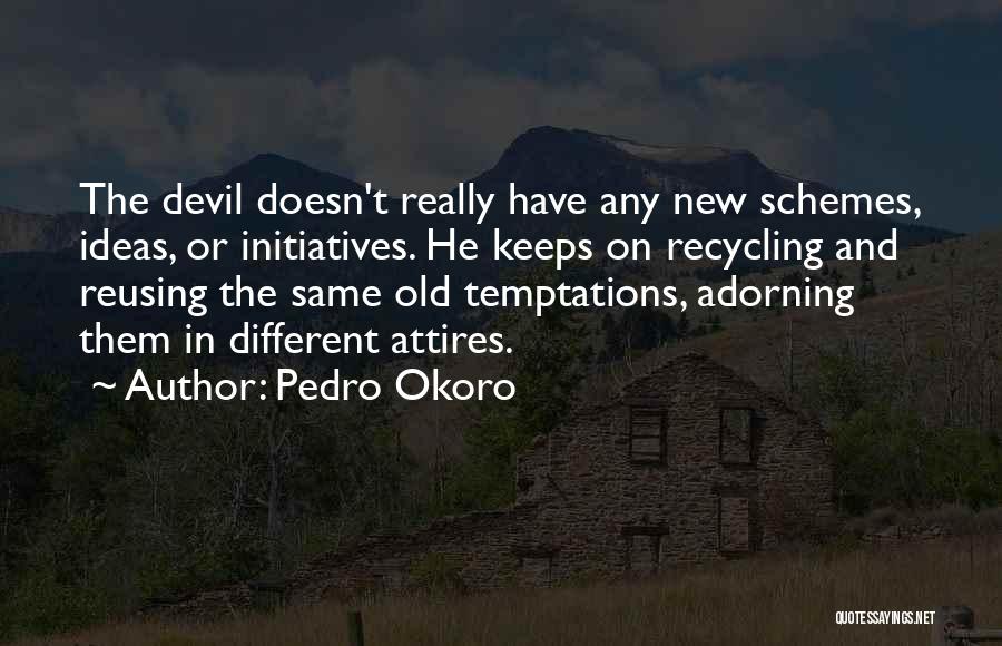 Pedro Okoro Quotes: The Devil Doesn't Really Have Any New Schemes, Ideas, Or Initiatives. He Keeps On Recycling And Reusing The Same Old