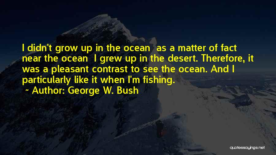 George W. Bush Quotes: I Didn't Grow Up In The Ocean As A Matter Of Fact Near The Ocean I Grew Up In The