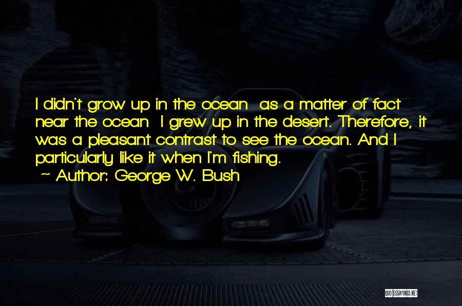 George W. Bush Quotes: I Didn't Grow Up In The Ocean As A Matter Of Fact Near The Ocean I Grew Up In The