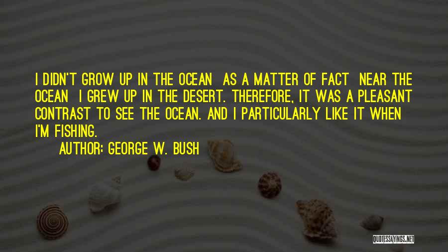 George W. Bush Quotes: I Didn't Grow Up In The Ocean As A Matter Of Fact Near The Ocean I Grew Up In The