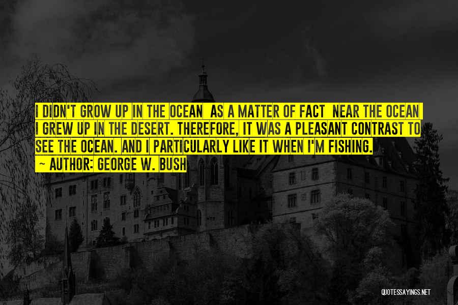 George W. Bush Quotes: I Didn't Grow Up In The Ocean As A Matter Of Fact Near The Ocean I Grew Up In The