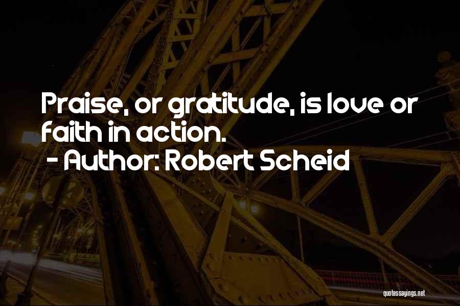 Robert Scheid Quotes: Praise, Or Gratitude, Is Love Or Faith In Action.