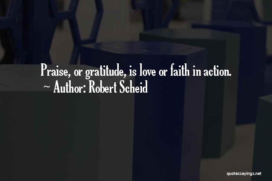 Robert Scheid Quotes: Praise, Or Gratitude, Is Love Or Faith In Action.