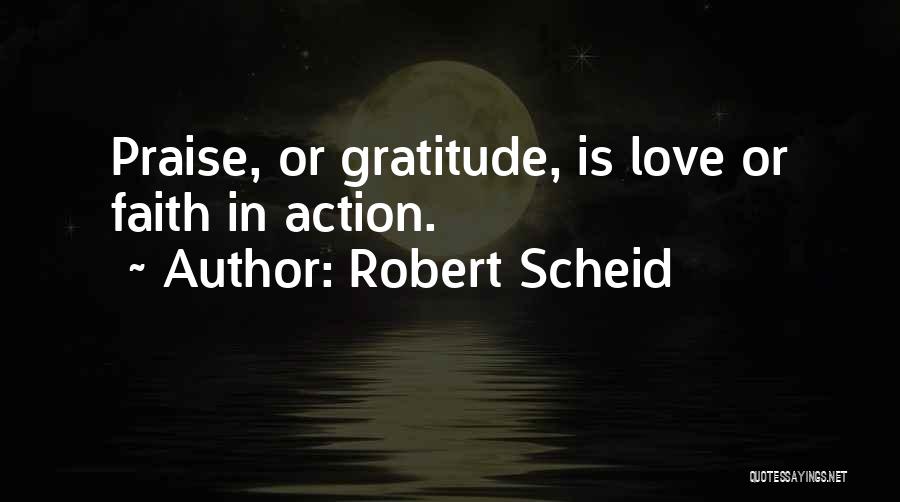 Robert Scheid Quotes: Praise, Or Gratitude, Is Love Or Faith In Action.