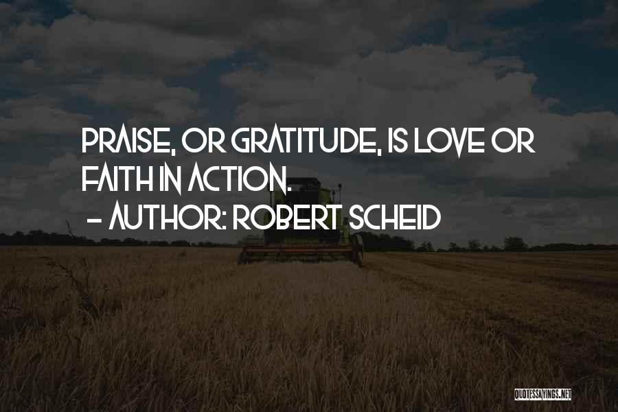 Robert Scheid Quotes: Praise, Or Gratitude, Is Love Or Faith In Action.
