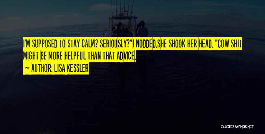 Lisa Kessler Quotes: I'm Supposed To Stay Calm? Seriously?i Nodded.she Shook Her Head. Cow Shit Might Be More Helpful Than That Advice.