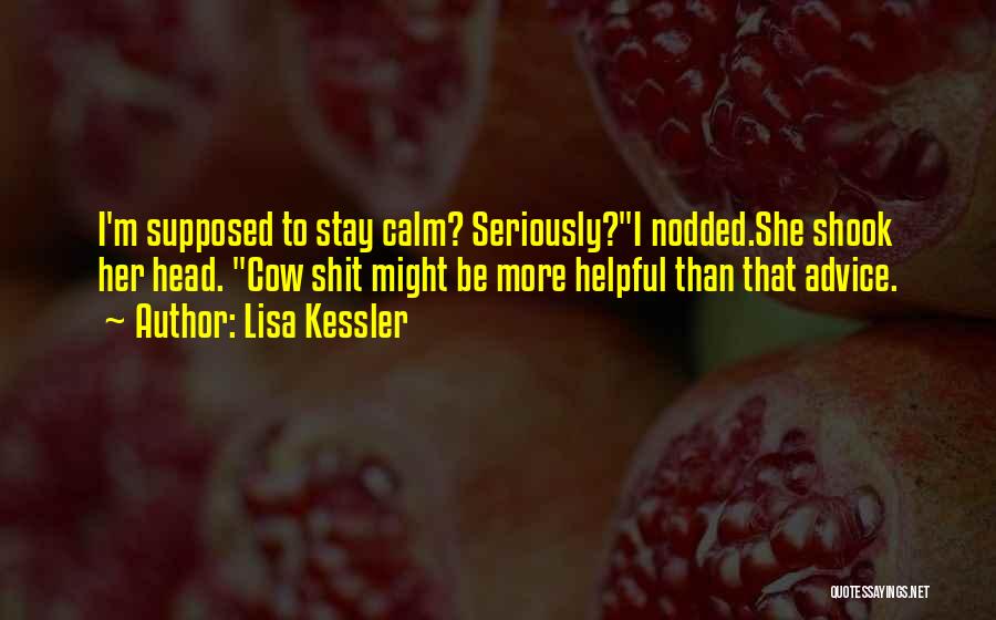 Lisa Kessler Quotes: I'm Supposed To Stay Calm? Seriously?i Nodded.she Shook Her Head. Cow Shit Might Be More Helpful Than That Advice.