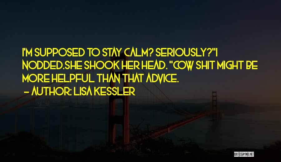 Lisa Kessler Quotes: I'm Supposed To Stay Calm? Seriously?i Nodded.she Shook Her Head. Cow Shit Might Be More Helpful Than That Advice.