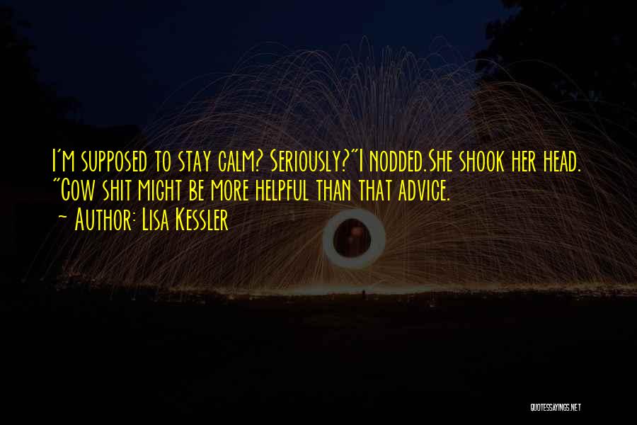 Lisa Kessler Quotes: I'm Supposed To Stay Calm? Seriously?i Nodded.she Shook Her Head. Cow Shit Might Be More Helpful Than That Advice.