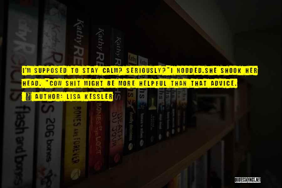 Lisa Kessler Quotes: I'm Supposed To Stay Calm? Seriously?i Nodded.she Shook Her Head. Cow Shit Might Be More Helpful Than That Advice.