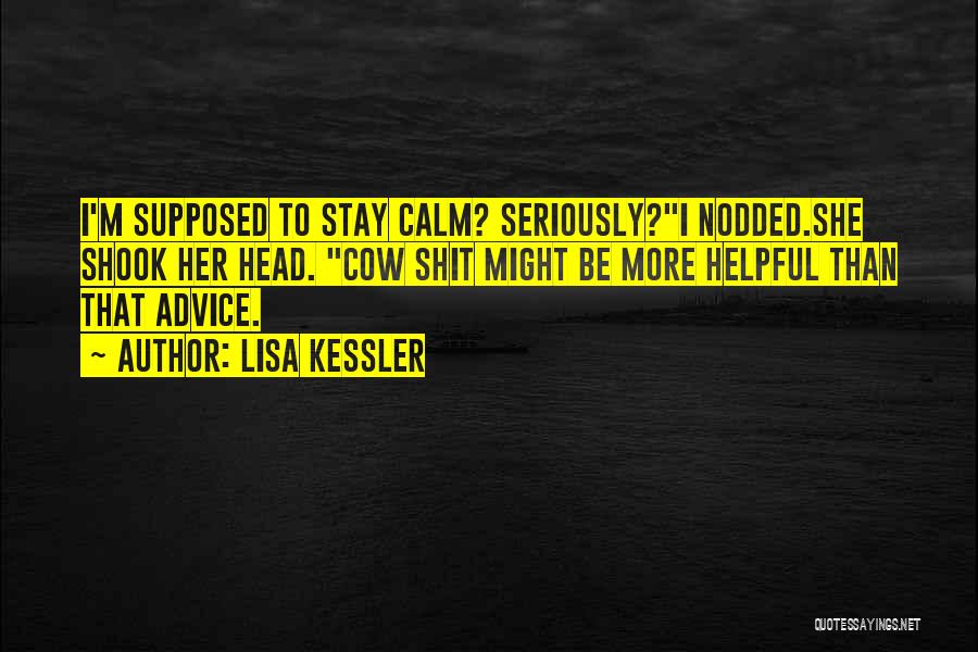 Lisa Kessler Quotes: I'm Supposed To Stay Calm? Seriously?i Nodded.she Shook Her Head. Cow Shit Might Be More Helpful Than That Advice.