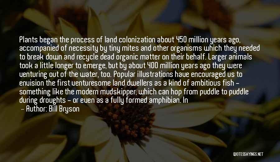 Bill Bryson Quotes: Plants Began The Process Of Land Colonization About 450 Million Years Ago, Accompanied Of Necessity By Tiny Mites And Other