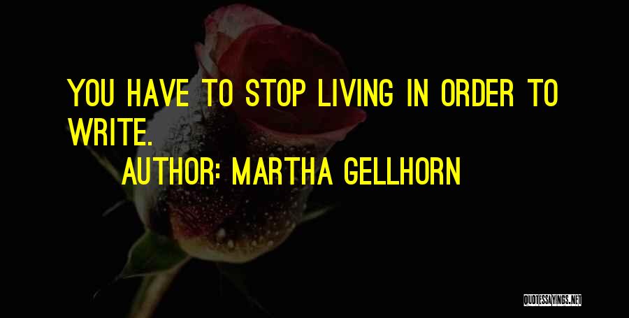 Martha Gellhorn Quotes: You Have To Stop Living In Order To Write.