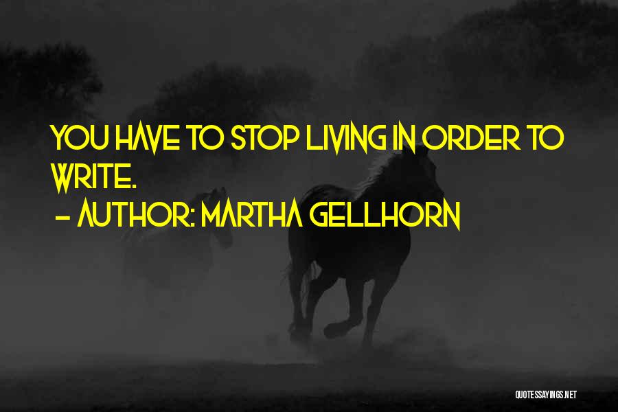 Martha Gellhorn Quotes: You Have To Stop Living In Order To Write.