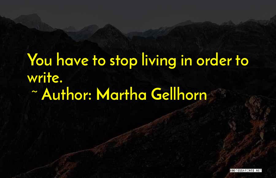 Martha Gellhorn Quotes: You Have To Stop Living In Order To Write.