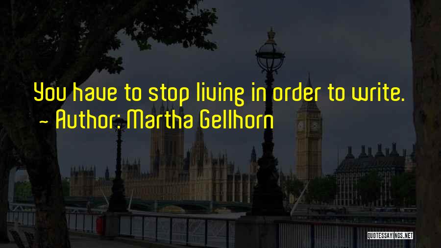 Martha Gellhorn Quotes: You Have To Stop Living In Order To Write.