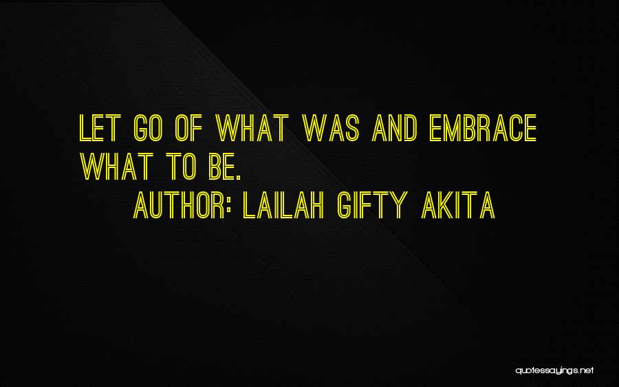 Lailah Gifty Akita Quotes: Let Go Of What Was And Embrace What To Be.