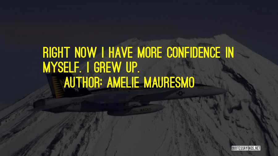Amelie Mauresmo Quotes: Right Now I Have More Confidence In Myself. I Grew Up.
