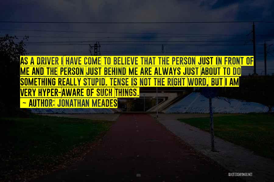 Jonathan Meades Quotes: As A Driver I Have Come To Believe That The Person Just In Front Of Me And The Person Just