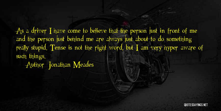 Jonathan Meades Quotes: As A Driver I Have Come To Believe That The Person Just In Front Of Me And The Person Just