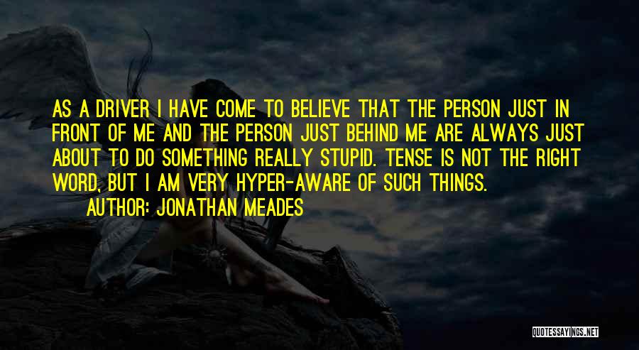 Jonathan Meades Quotes: As A Driver I Have Come To Believe That The Person Just In Front Of Me And The Person Just