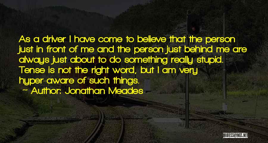 Jonathan Meades Quotes: As A Driver I Have Come To Believe That The Person Just In Front Of Me And The Person Just