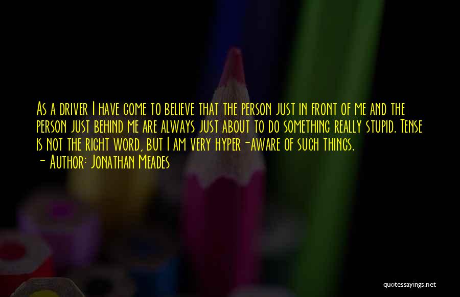Jonathan Meades Quotes: As A Driver I Have Come To Believe That The Person Just In Front Of Me And The Person Just