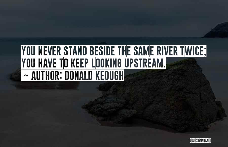 Donald Keough Quotes: You Never Stand Beside The Same River Twice; You Have To Keep Looking Upstream.