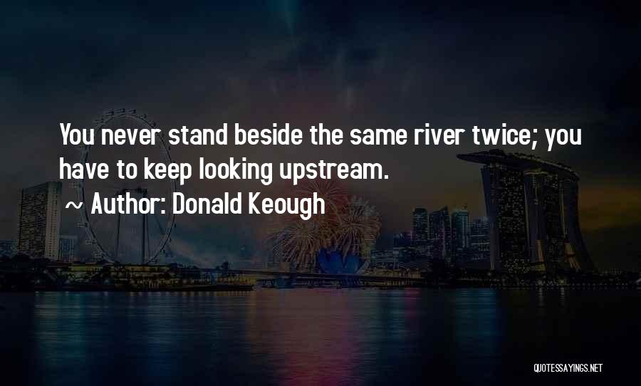 Donald Keough Quotes: You Never Stand Beside The Same River Twice; You Have To Keep Looking Upstream.