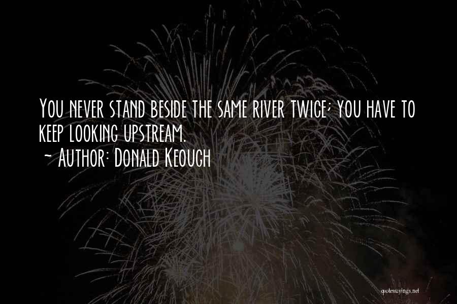 Donald Keough Quotes: You Never Stand Beside The Same River Twice; You Have To Keep Looking Upstream.