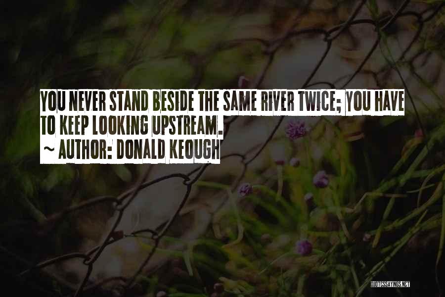 Donald Keough Quotes: You Never Stand Beside The Same River Twice; You Have To Keep Looking Upstream.