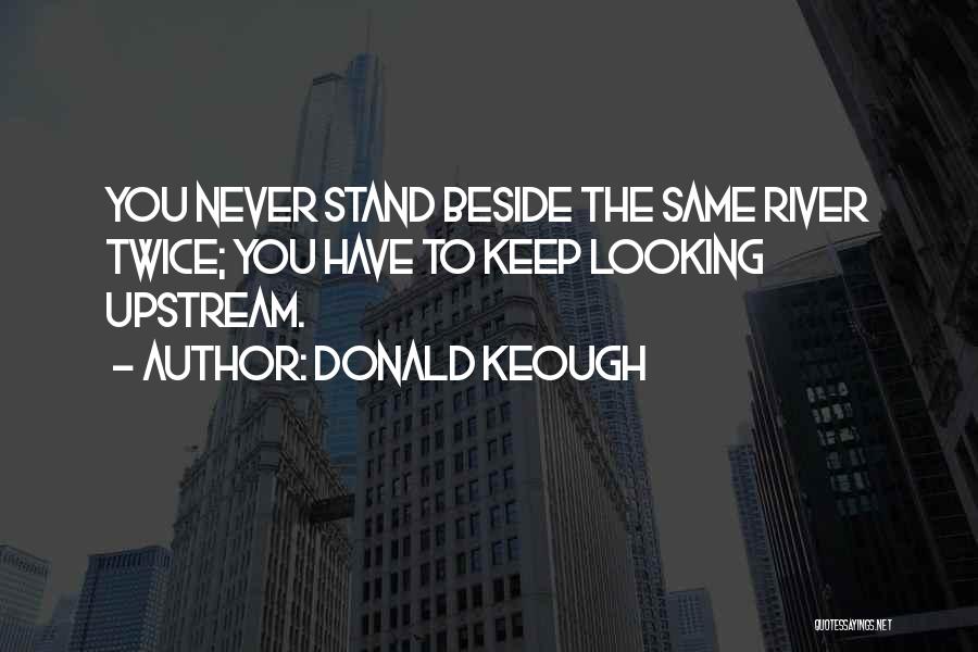 Donald Keough Quotes: You Never Stand Beside The Same River Twice; You Have To Keep Looking Upstream.