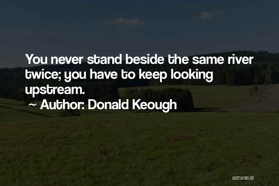 Donald Keough Quotes: You Never Stand Beside The Same River Twice; You Have To Keep Looking Upstream.