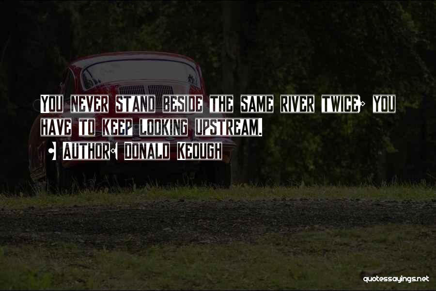Donald Keough Quotes: You Never Stand Beside The Same River Twice; You Have To Keep Looking Upstream.