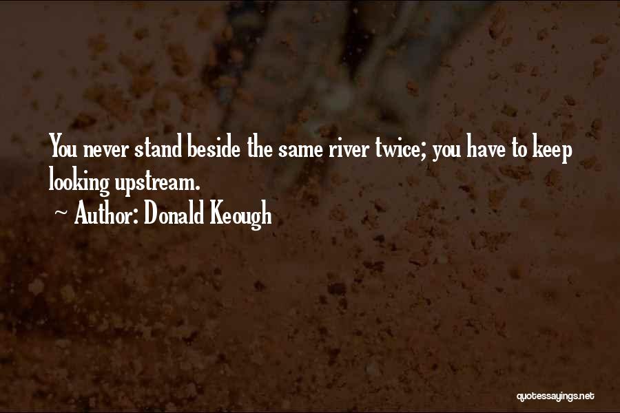 Donald Keough Quotes: You Never Stand Beside The Same River Twice; You Have To Keep Looking Upstream.