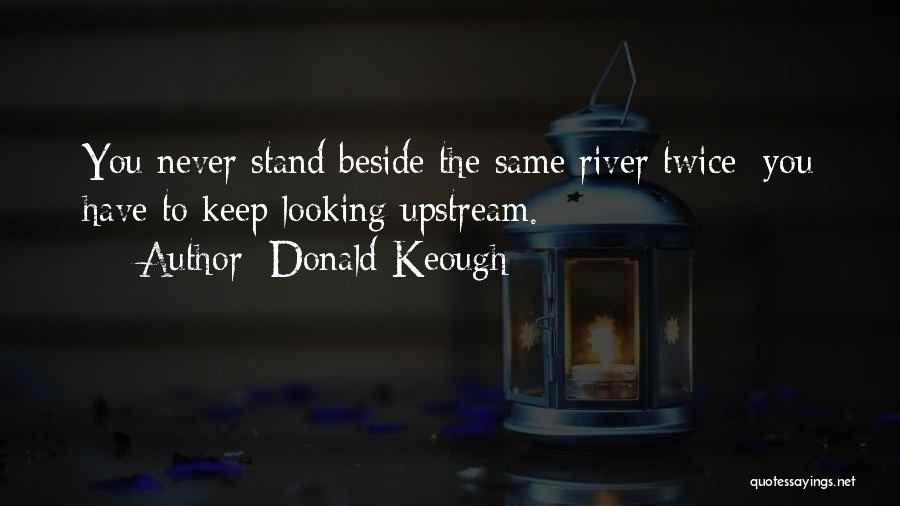 Donald Keough Quotes: You Never Stand Beside The Same River Twice; You Have To Keep Looking Upstream.