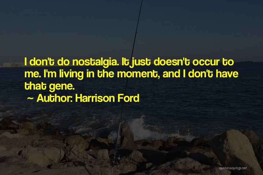 Harrison Ford Quotes: I Don't Do Nostalgia. It Just Doesn't Occur To Me. I'm Living In The Moment, And I Don't Have That